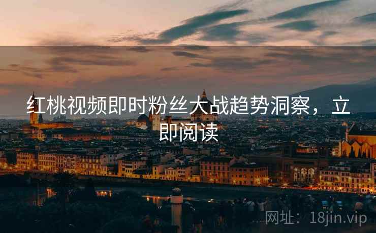 红桃视频即时粉丝大战趋势洞察，立即阅读