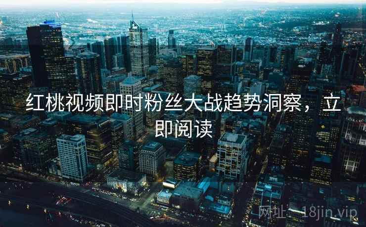红桃视频即时粉丝大战趋势洞察，立即阅读