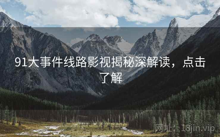 91大事件线路影视揭秘深解读，点击了解