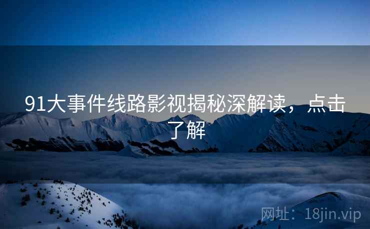 91大事件线路影视揭秘深解读，点击了解