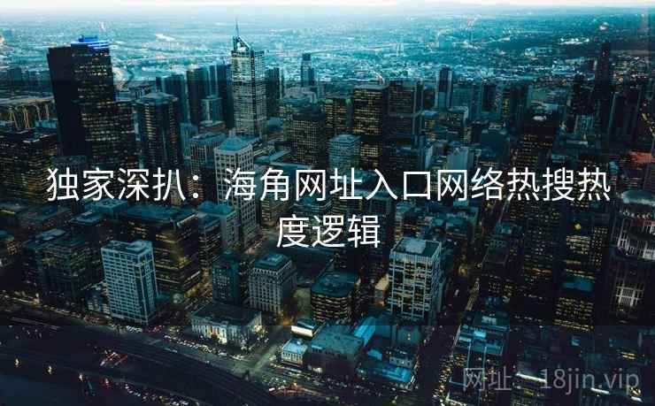 独家深扒：海角网址入口网络热搜热度逻辑