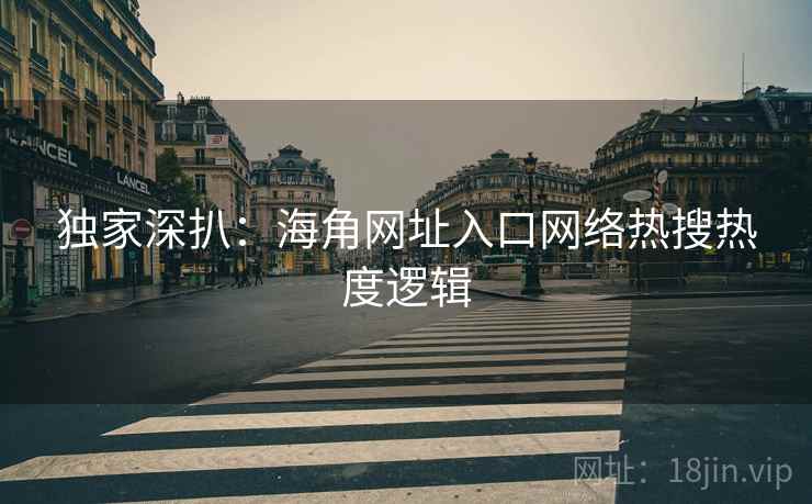 独家深扒：海角网址入口网络热搜热度逻辑