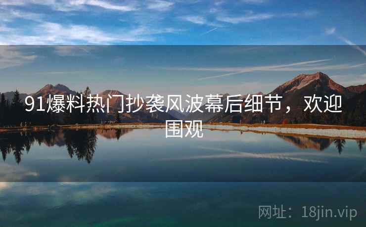91爆料热门抄袭风波幕后细节，欢迎围观
