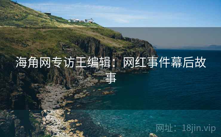 海角网专访王编辑：网红事件幕后故事