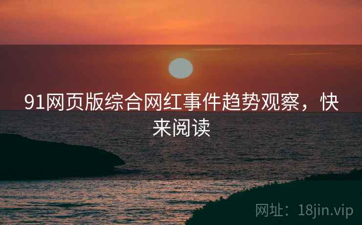91网页版综合网红事件趋势观察，快来阅读