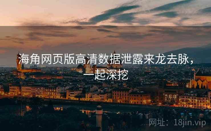 海角网页版高清数据泄露来龙去脉，一起深挖