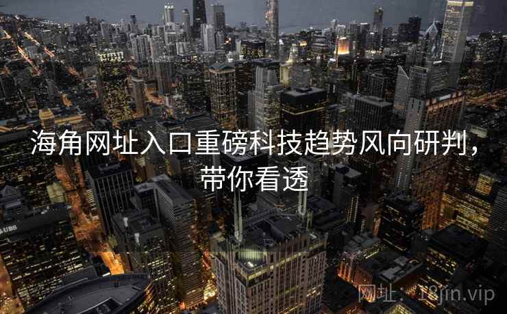 海角网址入口重磅科技趋势风向研判，带你看透
