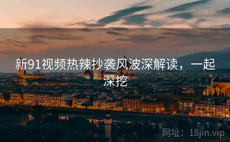新91视频热辣抄袭风波深解读，一起深挖