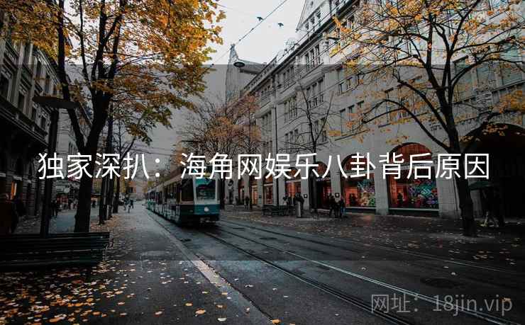 独家深扒：海角网娱乐八卦背后原因