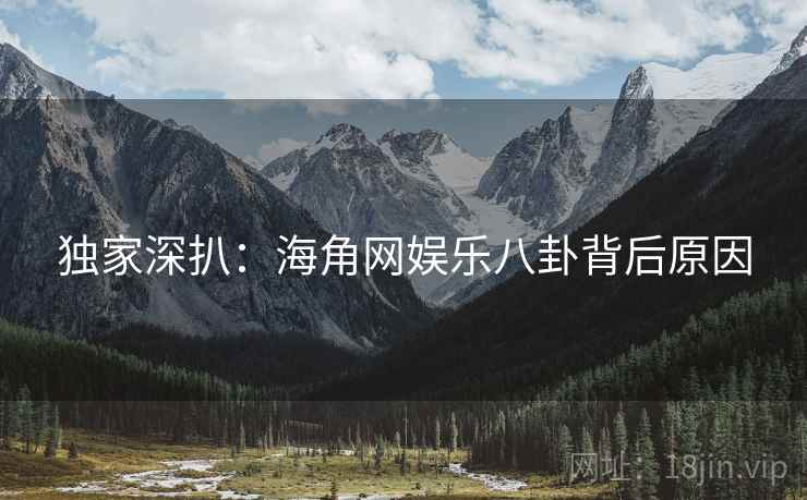 独家深扒：海角网娱乐八卦背后原因