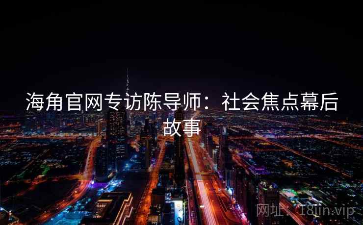 海角官网专访陈导师：社会焦点幕后故事