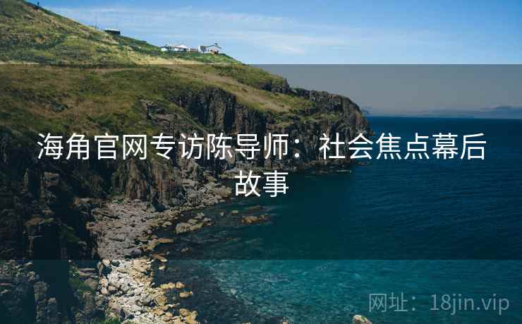 海角官网专访陈导师：社会焦点幕后故事
