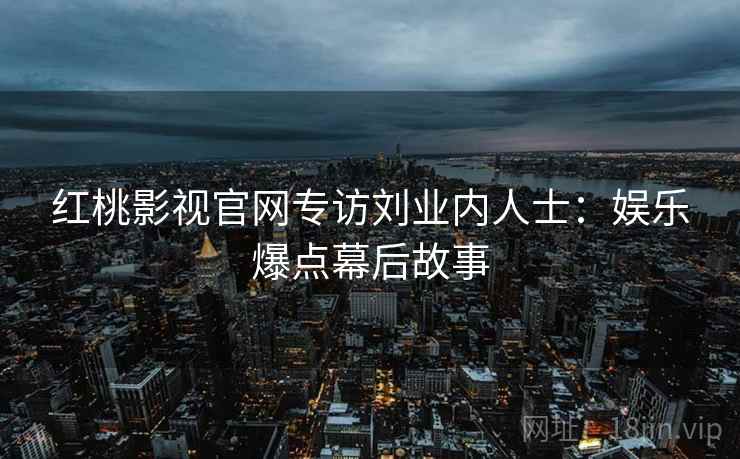 红桃影视官网专访刘业内人士：娱乐爆点幕后故事