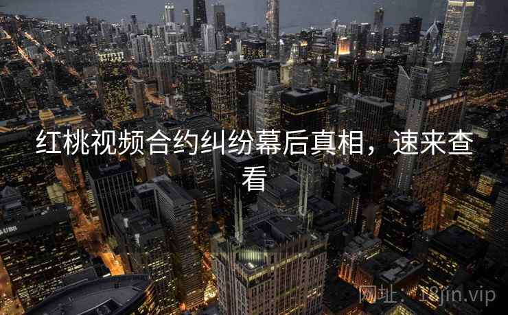 红桃视频合约纠纷幕后真相，速来查看
