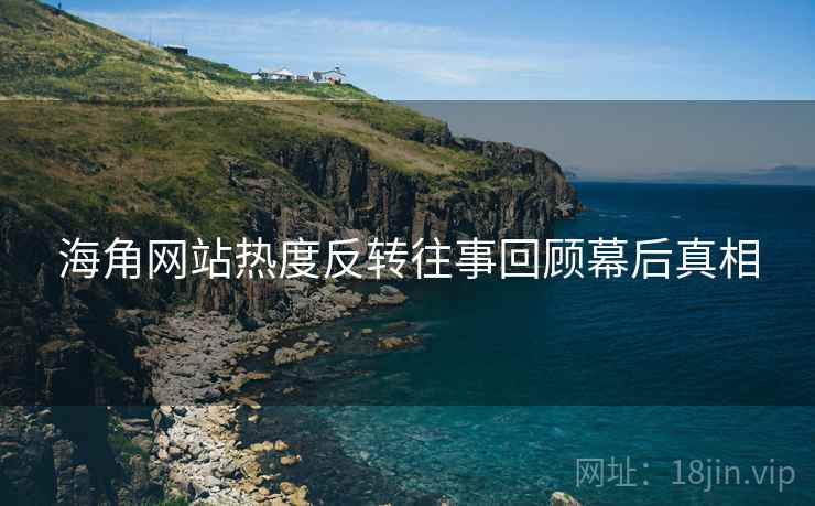 海角网站热度反转往事回顾幕后真相