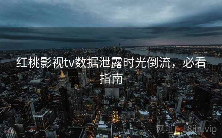 红桃影视tv数据泄露时光倒流，必看指南