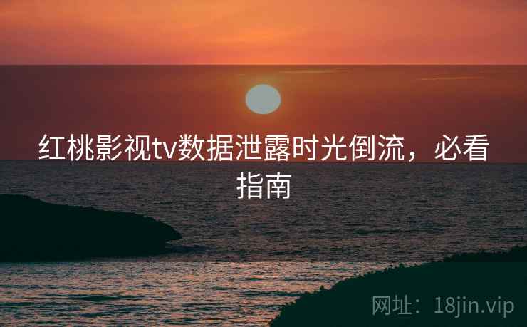 红桃影视tv数据泄露时光倒流，必看指南