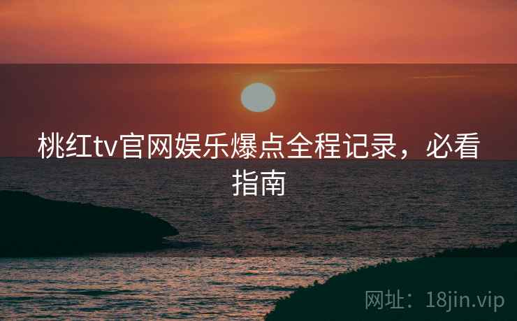 桃红tv官网娱乐爆点全程记录，必看指南