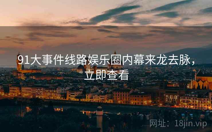 91大事件线路娱乐圈内幕来龙去脉，立即查看