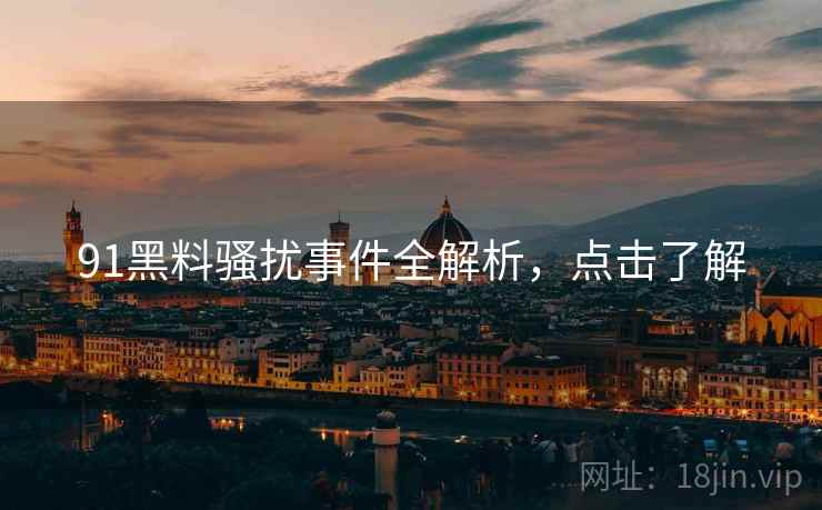 91黑料骚扰事件全解析，点击了解