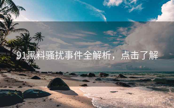 91黑料骚扰事件全解析，点击了解