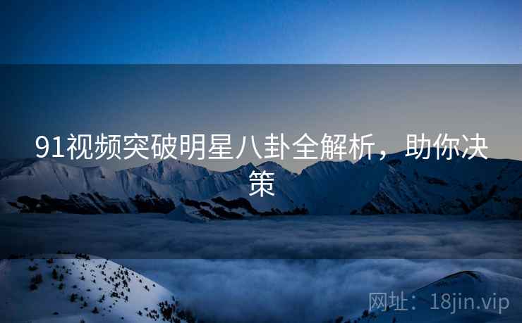 91视频突破明星八卦全解析，助你决策