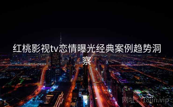 红桃影视tv恋情曝光经典案例趋势洞察