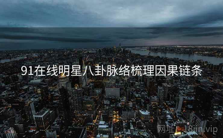 91在线明星八卦脉络梳理因果链条