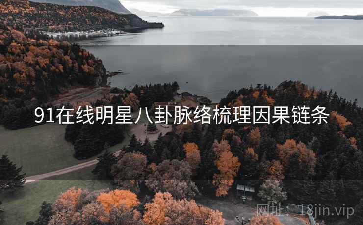 91在线明星八卦脉络梳理因果链条