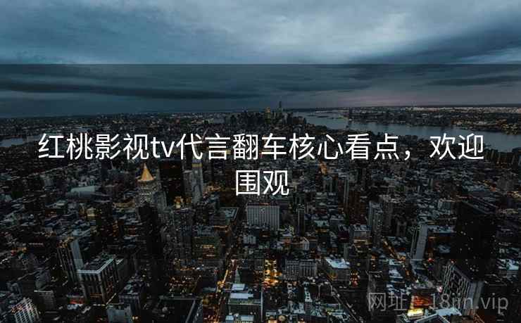 红桃影视tv代言翻车核心看点，欢迎围观