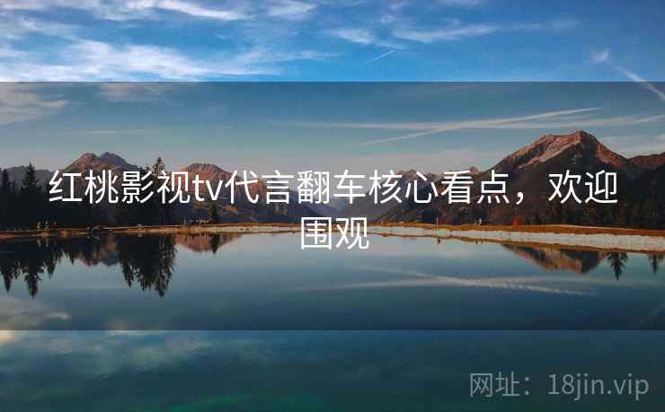 红桃影视tv代言翻车核心看点，欢迎围观