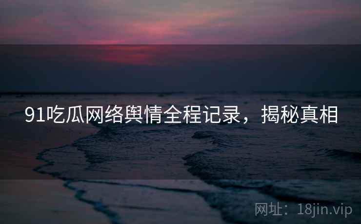 91吃瓜网络舆情全程记录，揭秘真相