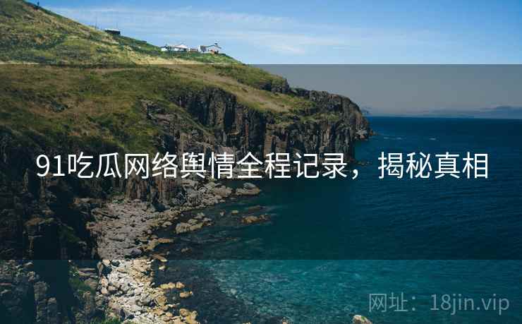 91吃瓜网络舆情全程记录，揭秘真相