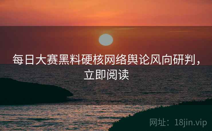 每日大赛黑料硬核网络舆论风向研判，立即阅读