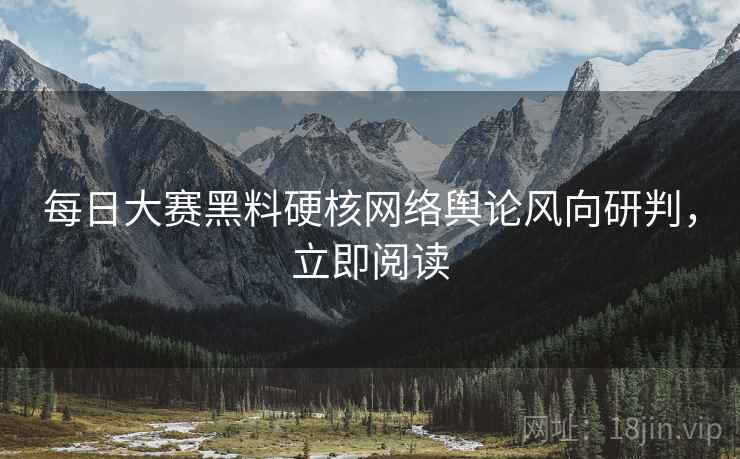 每日大赛黑料硬核网络舆论风向研判，立即阅读