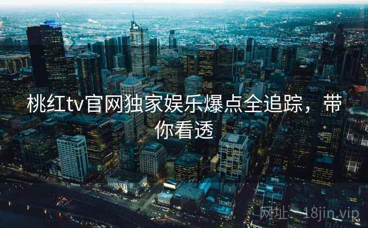 桃红tv官网独家娱乐爆点全追踪，带你看透