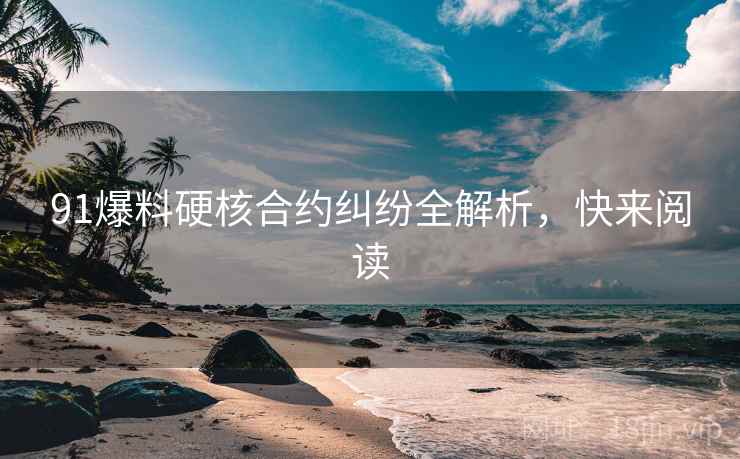 91爆料硬核合约纠纷全解析,快来阅读