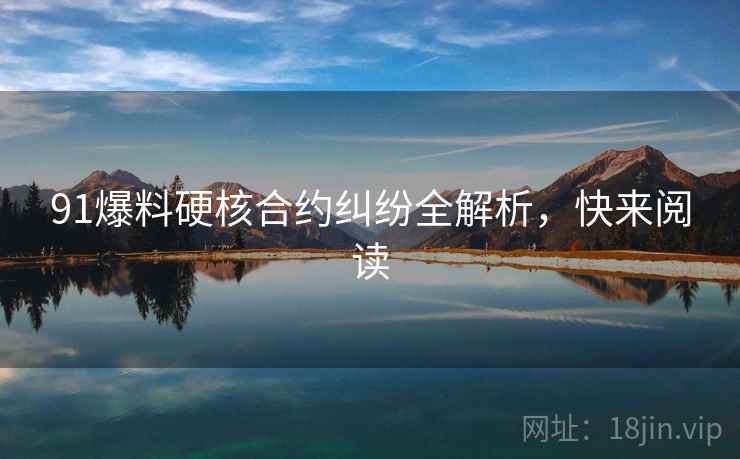 91爆料硬核合约纠纷全解析，快来阅读