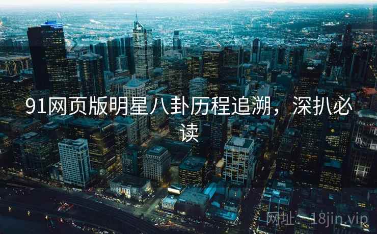 91网页版明星八卦历程追溯，深扒必读