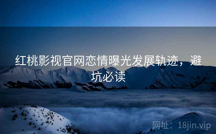 红桃影视官网恋情曝光发展轨迹，避坑必读