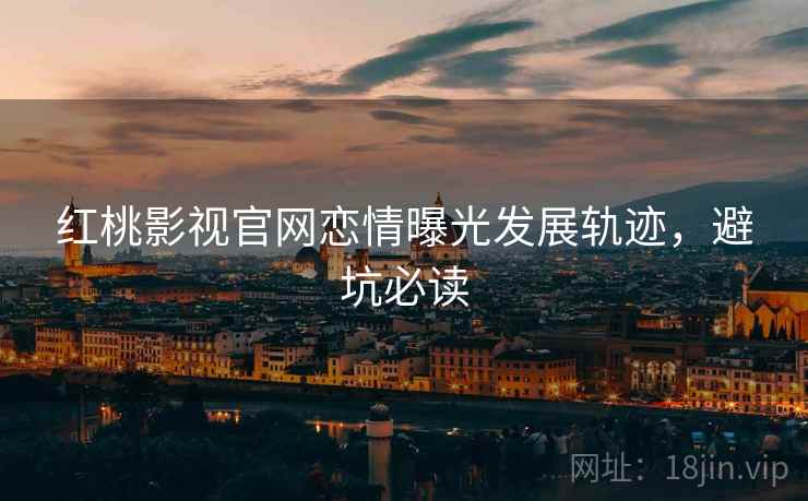 红桃影视官网恋情曝光发展轨迹，避坑必读