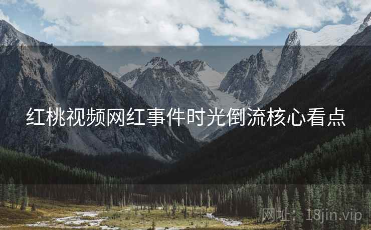 红桃视频网红事件时光倒流核心看点