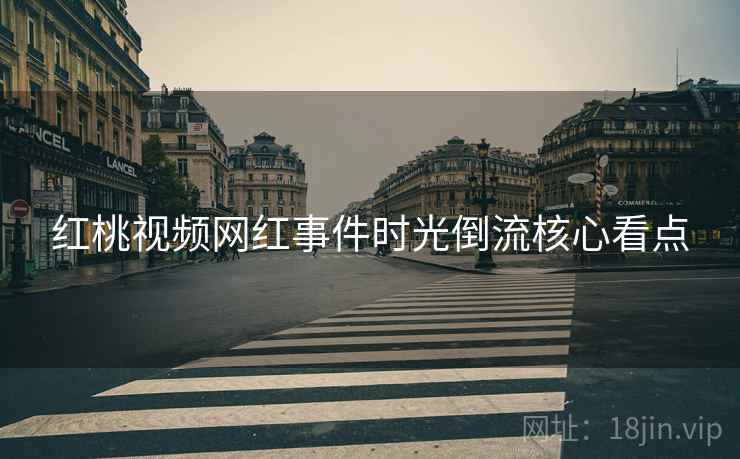 红桃视频网红事件时光倒流核心看点