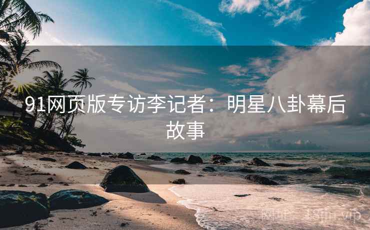 91网页版专访李记者:明星八卦幕后故事