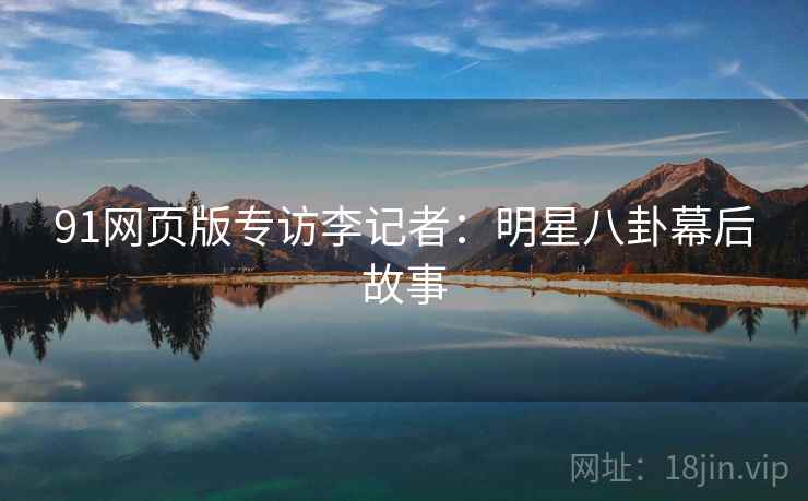 91网页版专访李记者：明星八卦幕后故事
