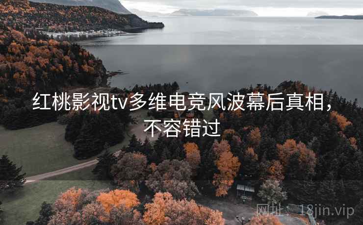 红桃影视tv多维电竞风波幕后真相，不容错过