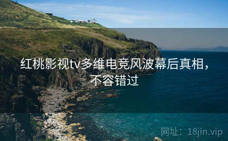 红桃影视tv多维电竞风波幕后真相，不容错过