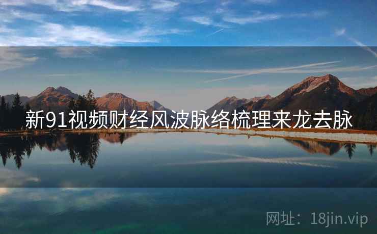 新91视频财经风波脉络梳理来龙去脉