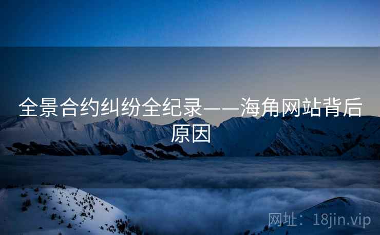 全景合约纠纷全纪录——海角网站背后原因