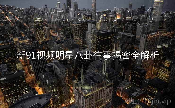 新91视频明星八卦往事揭密全解析